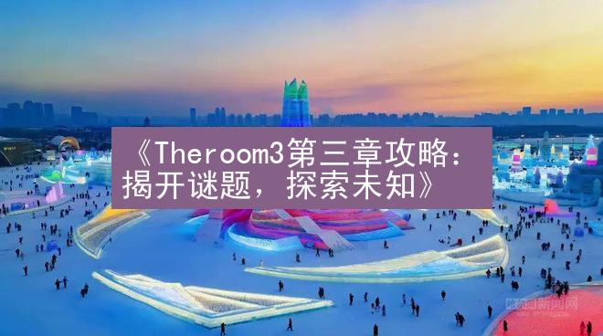 《Theroom3第三章攻略：揭开谜题，探索未知》